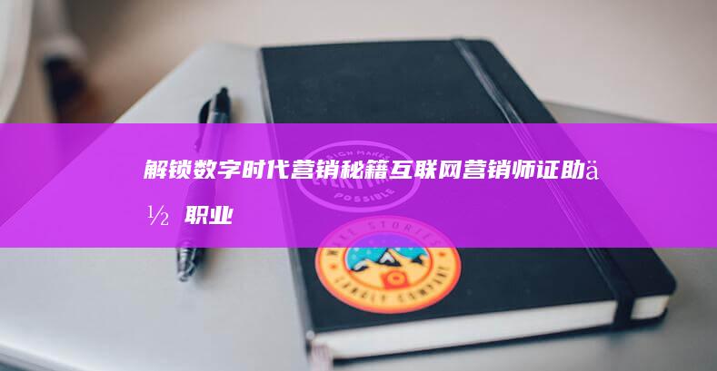 解锁数字时代营销秘籍：互联网营销师证助你职业晋升