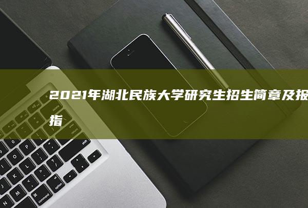 2021年湖北民族大学研究生招生简章及报考指南