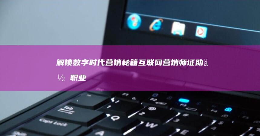 解锁数字时代营销秘籍：互联网营销师证助你职业晋升